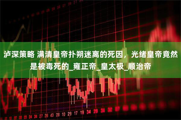 泸深策略 满清皇帝扑朔迷离的死因，光绪皇帝竟然是被毒死的_雍正帝_皇太极_顺治帝