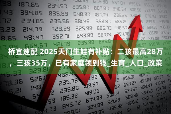 桥宜速配 2025天门生娃有补贴：二孩最高28万，三孩35万，已有家庭领到钱_生育_人口_政策