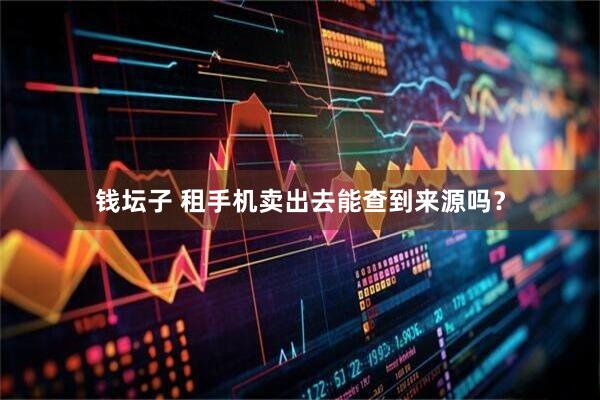 钱坛子 租手机卖出去能查到来源吗？