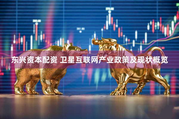 东兴资本配资 卫星互联网产业政策及现状概览