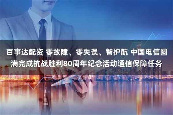 百事达配资 零故障、零失误、智护航 中国电信圆满完成抗战胜利80周年纪念活动通信保障任务