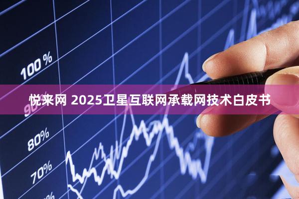 悦来网 2025卫星互联网承载网技术白皮书