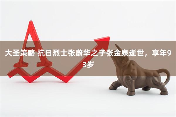大圣策略 抗日烈士张蔚华之子张金泉逝世，享年93岁