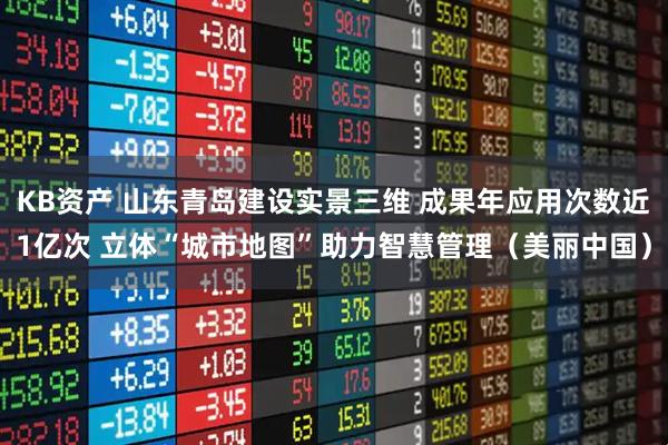 KB资产 山东青岛建设实景三维 成果年应用次数近1亿次 立体“城市地图”助力智慧管理（美丽中国）