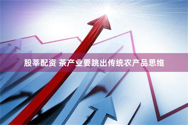 股莘配资 茶产业要跳出传统农产品思维