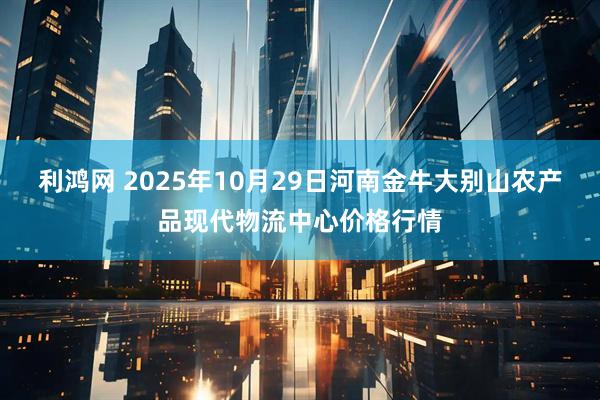 利鸿网 2025年10月29日河南金牛大别山农产品现代物流中心价格行情