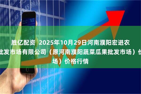胜亿配资  2025年10月29日河南濮阳宏进农副产品批发市场有限公司（原河南濮阳蔬菜瓜果批发市场）价格行情