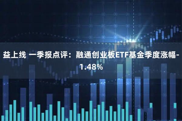益上线 一季报点评：融通创业板ETF基金季度涨幅-1.48%