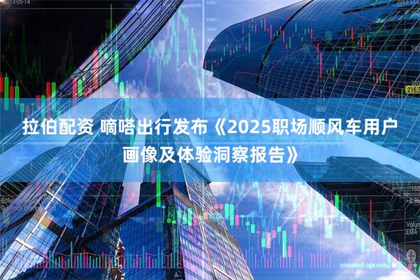 拉伯配资 嘀嗒出行发布《2025职场顺风车用户画像及体验洞察报告》
